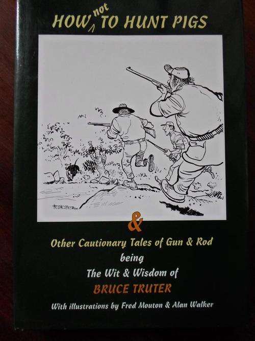 HOW TO NOT HUNT PIGS & Other Cautionary Tales of Gun and Rod. BRUCE TRUTER