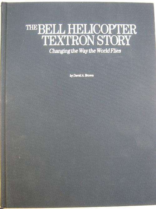 BELL HELICOPTER TEXTRON STORY. Changing the Way the World Flies. By David A Brown