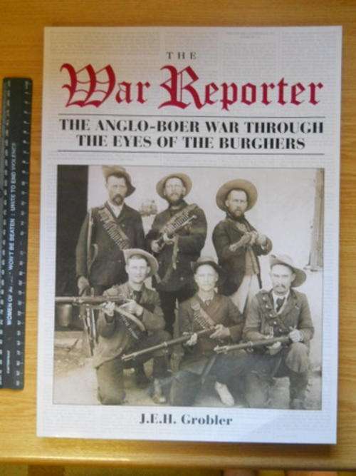 The War Reporter- The Anglo Boer War through the eyes of the Burghers: J E H Grobler