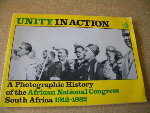 UNITY IN ACTION  A Photographic History of the African National Congress South Africa 1912 - 1982