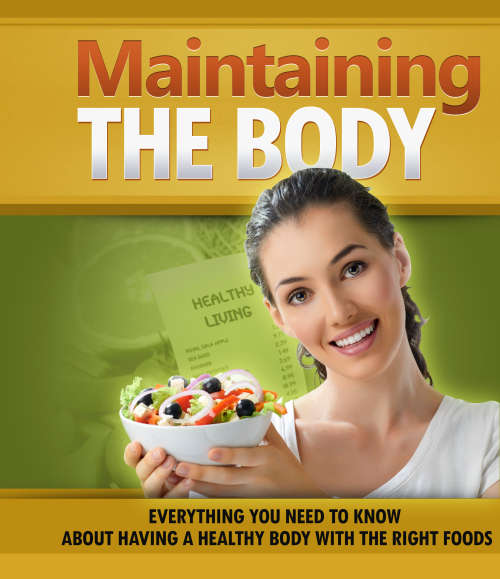 Maintaining The Body Everything You Need To Know About Having A Healthy Body With The Right Foods