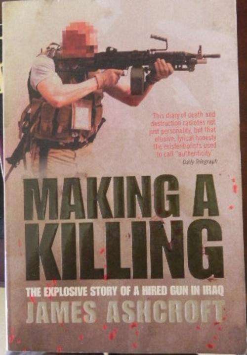 Making A Killing: The Explosive Story of a Hired Gun in Iraq  by James Ashcroft