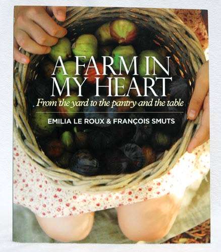 A FARM IN MY HEART : From the Yard to the Pantry and the Table -- Emilia Le Roux and Francois Smuts