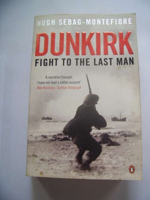 DUNKIRK: FIGHT TO THE LAST MAN BY HUGH SEBAG-MONTEFIORE