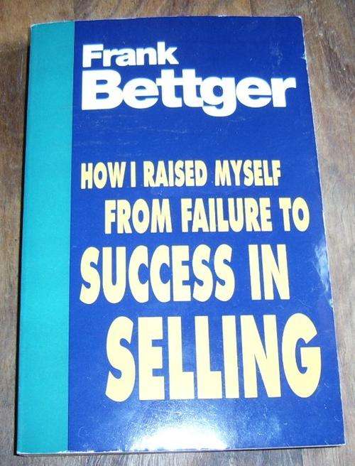 HOW I RAISED MYSELF FROM FAILURE TO SUCCESS IN SELLING BY FRANK BETTGER