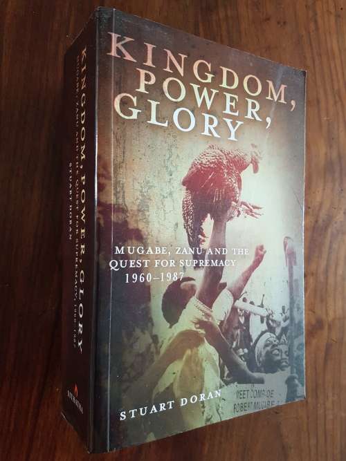 Kingdom, Power, Glory - Mugabe, ZANU And The Quest For Supremacy 1960-1987 - By Stuart Doran
