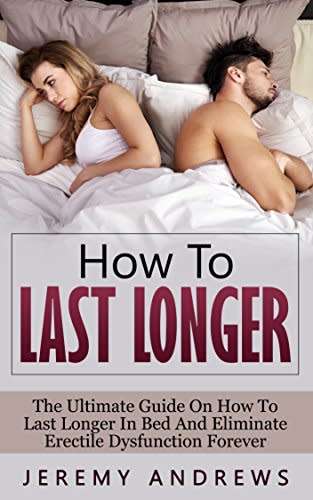 How To Last Longer: The Ultimate Guide On How To Last Longer In Bed And Eliminate Erectile Dysfuncti