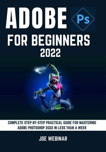 ADOBE PHOTOSHOP 2022 FOR BEGINNERS: COMPLETE STEP-BY-STEP PRACTICAL GUIDE FOR MASTERING ADOBE PHOTOS