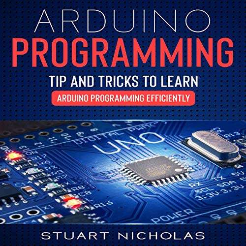 Arduino Programming: 3 in 1- Beginner`s Guide+ Tips and tricks+ Advanced methods to learn Arduino