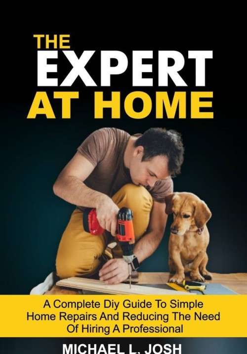 THE EXPERT AT HOME: A Complete DIY Guide To Simple Home Repairs Reducing The Need Of Hiring A Profes