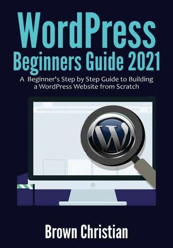 WordPress Beginners Guide 2021: A Beginner`s Step by Step Guide to Building a WordPress Website from