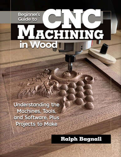 Beginner`s Guide to CNC Machining in Wood: Understanding the Machines, Tools, and Software, Plus Pro