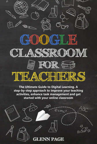 GOOGLE CLASSROOM FOR TEACHERS: The Ultimate Guide to Digital Learning. A step-by-step approach to im