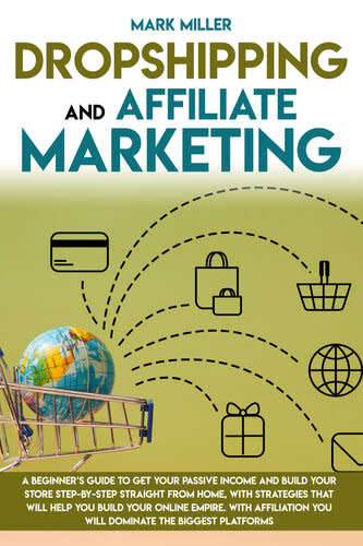 Dropshipping And Affiliate Marketing: A Beginner`s Guide To Get Your Passive Income and Build Your S