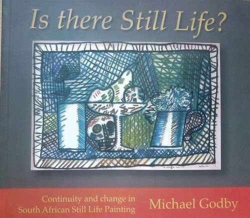 Michael Godby, Is There Still Life? Continuity and Change in South African Still Life Painting