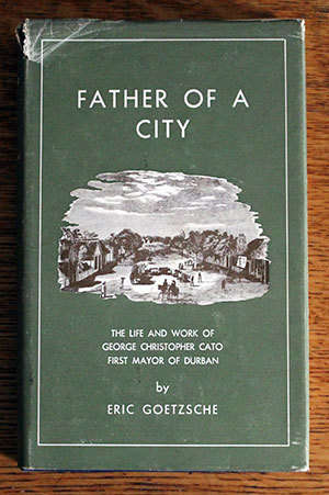 The Father of a City: The Life and Times of George Cato First Mayor of Durban by Eric Goetzsche