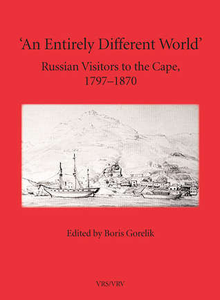 An Entirely Different World. Russian Visitors to the Cape 1797-1870 Edited by Boris Gorelik