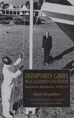 Humphrey Gibbs, Beleagured Governor - Southern Rhodesia, 1929-69 by Alan Megahey | Rhodesiana