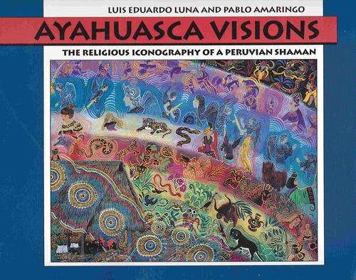 Ayahuasca Visions: The Religious Iconography of a Peruvian Shaman - L. Luna & P. Amaringo