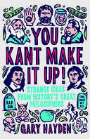 You Kant Make It Up: Strange Ideas from History's Great Philosophers  -  Gary Hayden