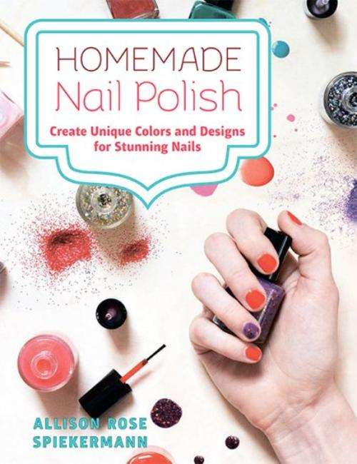 Homemade Nail Polish Create Unique Colors and Designs For Eye-Catching Nails E-BOOK
