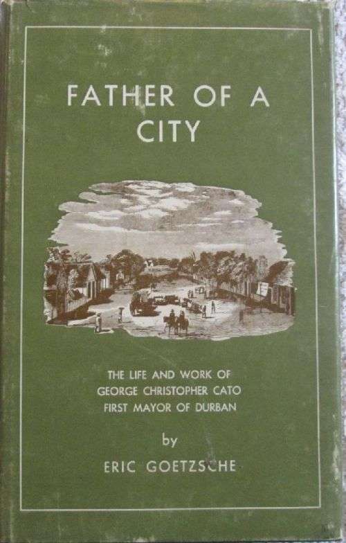 Father of a City - The Life and Work of George Cato First Mayor of Durban - Eric Goetzsche - 216 Pgs
