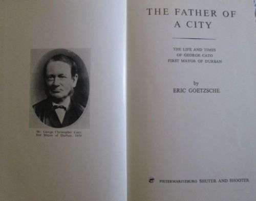 Father of a City - The Life and Work of George Cato First Mayor of Durban - Eric Goetzsche - 216 Pgs