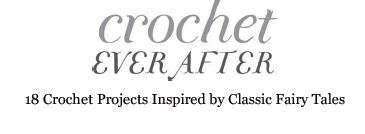 CROCHET EVER AFTER - 18 Crochet Projects Inspired by Classic Fairy Tales