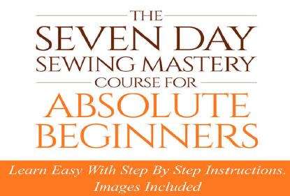 The Seven Day Sewing Mastery Course For Absolute Beginners: With Step By Step Instructions