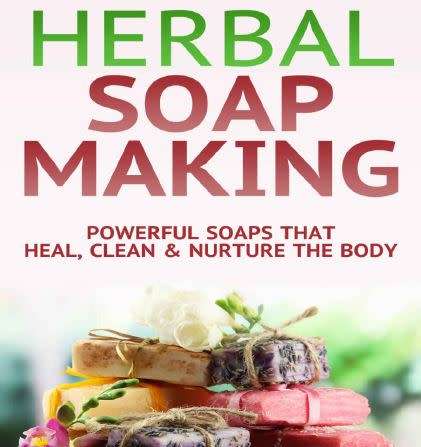 Herbal Soap Making: Powerful Soaps That Heal, Clean & Nurture the Body!