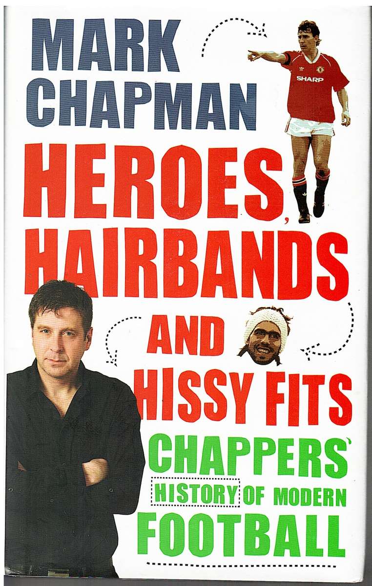 Heroes, Hairbands and Hissy Fits: Chapper`s Modern History of Football - Mark Chapman