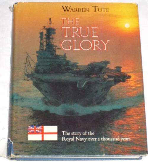 THE TRUE GLORY: THE STORY OF THE ROYAL NAVY OVER A THOUSAND YEARS - WARREN TUTE