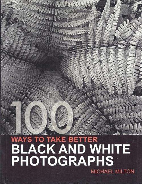 100 WAYS TO TAKE BETTER BLACK AND WHITE PHOTOGRAPHS - MICHAEL MILTON