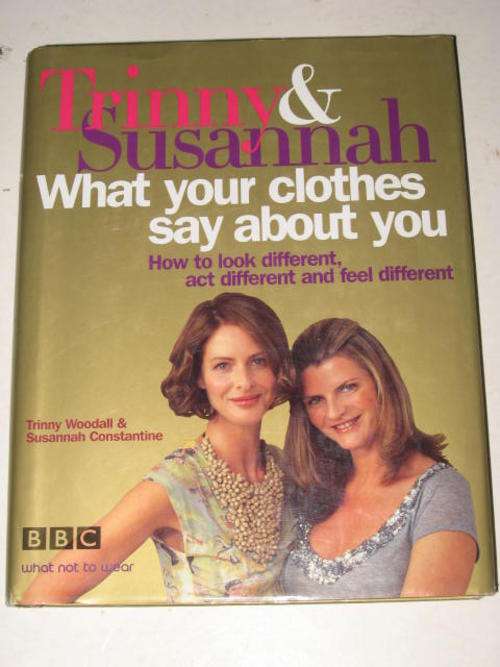 TRINNY & SUSANNAH: WHAT YOUR CLOTHES SAY ABOUT YOU: HOW TO LOOK, ACT AND FEEL DIFFERENT *HALF PRICE