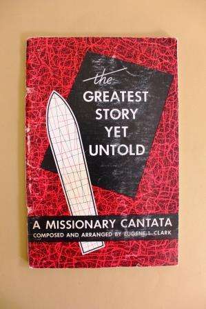 The Greatest Story Yet Untold - A Missionary Cantata, Eugene L. Clarke