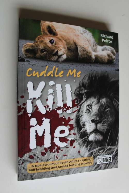 Cuddle Me, Kill Me - A True Account Of South Africa's Captive Lion Breeding And Canned Hunting