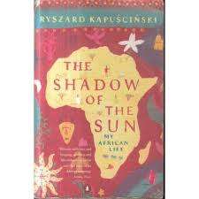 THE SHADOW OF THE SUN - MY AFRICAN LIFE by Ryszard Kapuscinski