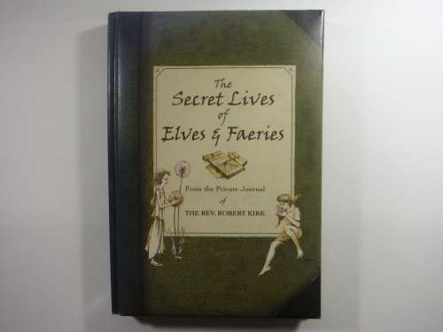 The Secret Lives of Elves and Faeries : From the Private Journal of The Rev. Robert Kirk