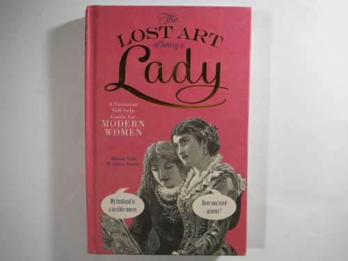 The Lost Art of Being a Lady : A Victorian Self-help Guide for Modern Women - Allison Vale