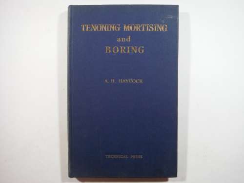 Principles of Machine Woodworking : Tenoning, Mortising and Boring - A.H.Haycock - 1949