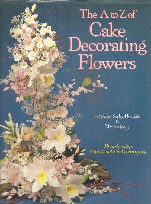 The A - Z of Cake Decorating Flowers  By: Lorraine Sorby-Howlett & Marian Jones