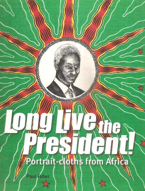 Long Live the President - Portrait Cloths from Africa By: Paul Faber