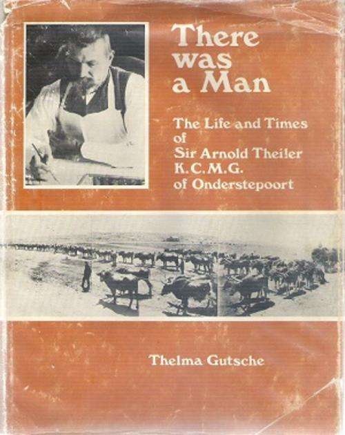 There was a man - The life and Times of Sir Arnold Theiler K.C.M.G of Onderstepoort by: T. Gutsche