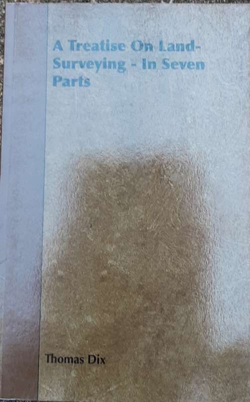 A Treatise on Land Surveying - In Seven Parts by Thomas Dix