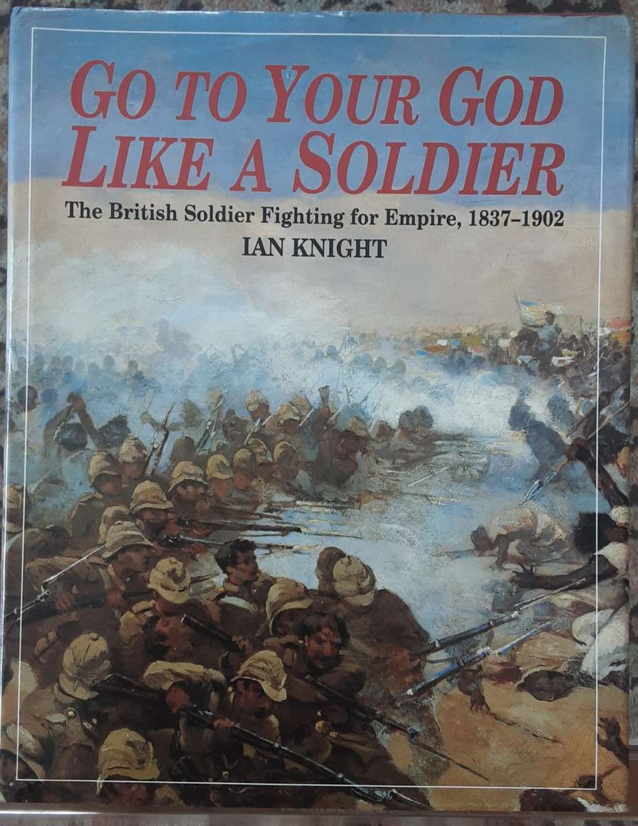 Go To Your God Like A Soldier, The British Soldier Fighting for Empire 1837-1902 by Ian Knight