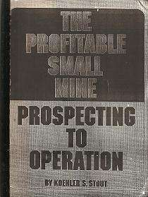 The Profitable Small Mine, Prospecting to Operation by Koehler S Stout
