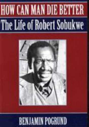 How Can Man Die Better - The Life of Robert Sobukwe - Benjamin Pogrund