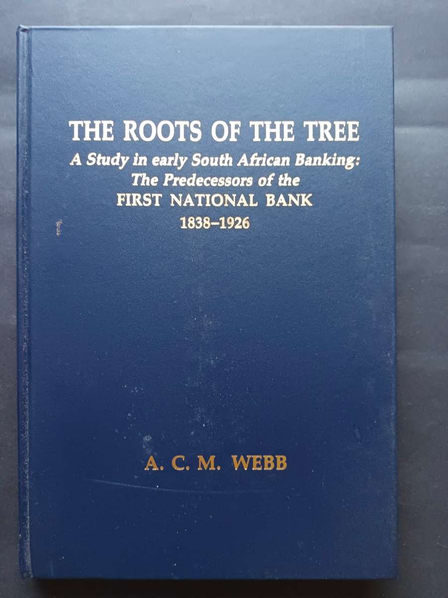 THE ROOTS OF THE TREE A STUDY IN EARLY SOUTH AFRICAN BANKING: FNB 1838-1926 BY A.C.M. WEBB