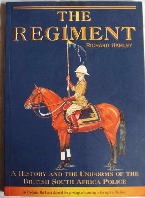 The Regiment: A History and the Uniforms of the British South Africa Police Richard Hamley