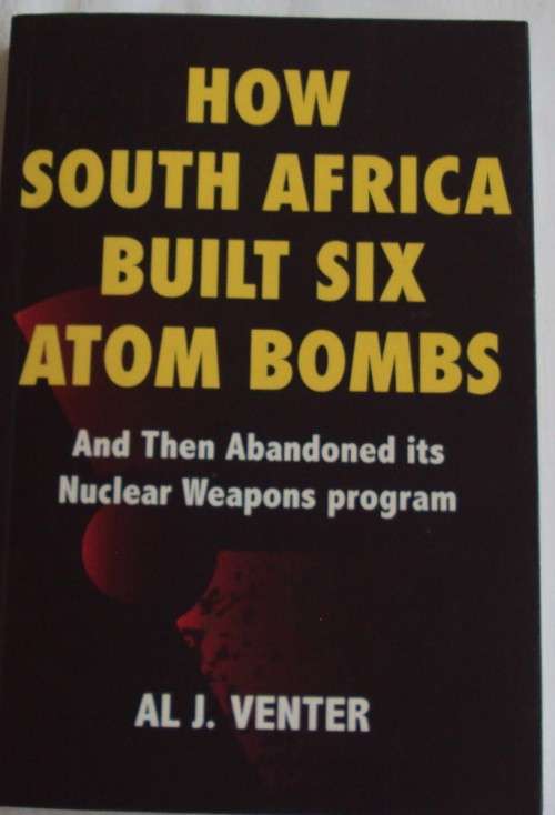 How South Africa Built Six Atom Bombs and Then Abandoned its Nuclear Weapons Program Al J Venter